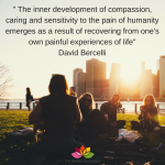 _ The inner development of compassion, caring and sensitivity to the pain of humanity emerges as a result of recovering from one's own painful experiences of life_ David Bercelli